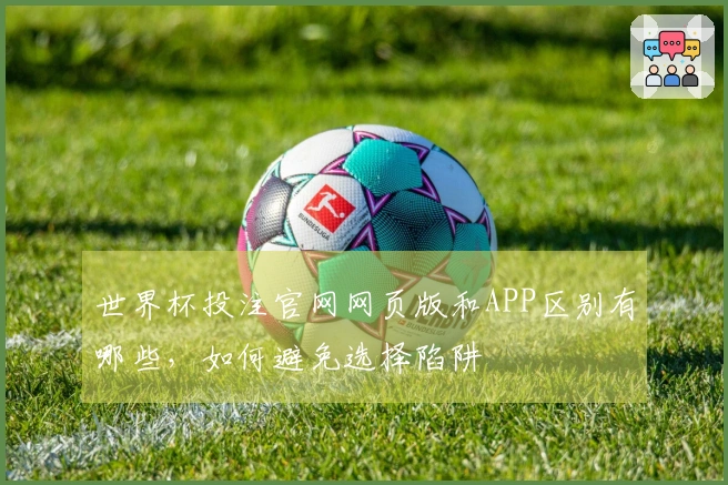 世界杯投注官网网页版和APP区别有哪些，如何避免选择陷阱
