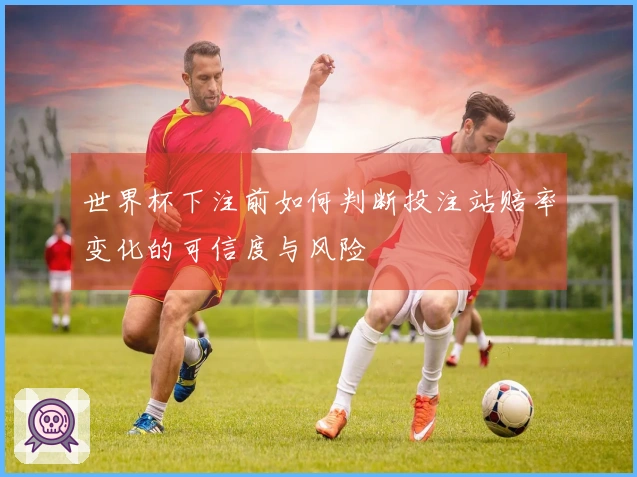 世界杯下注前如何判断投注站赔率变化的可信度与风险