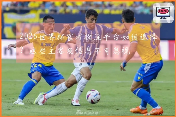 2026世界杯官方投注平台如何选择？这些主客场信息不可忽视