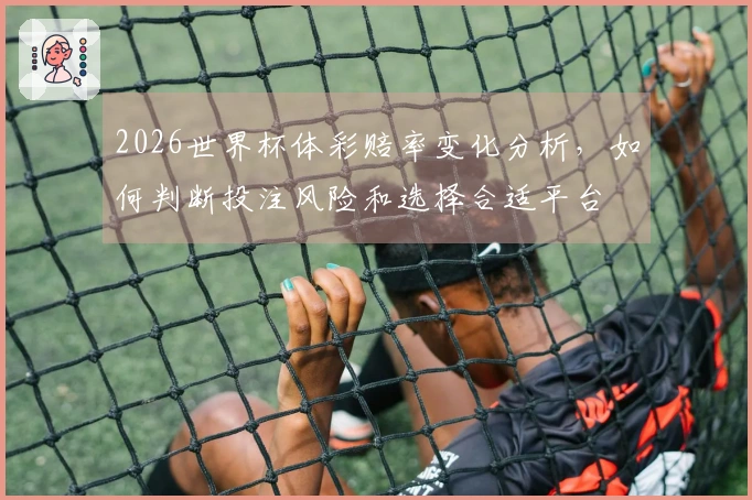 2026世界杯体彩赔率变化分析，如何判断投注风险和选择合适平台