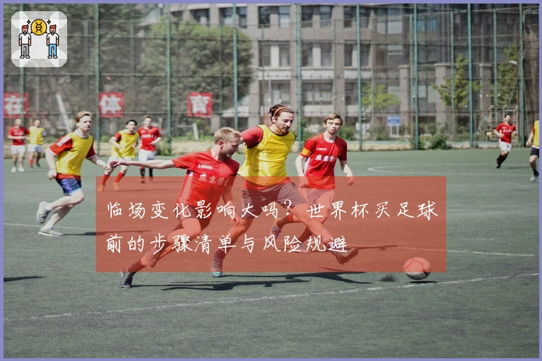 临场变化影响大吗？世界杯买足球前的步骤清单与风险规避