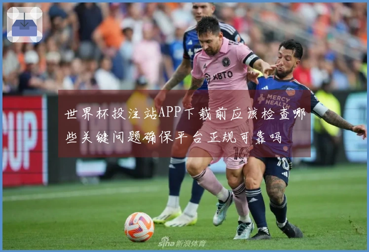世界杯投注站APP下载前应该检查哪些关键问题确保平台正规可靠吗
