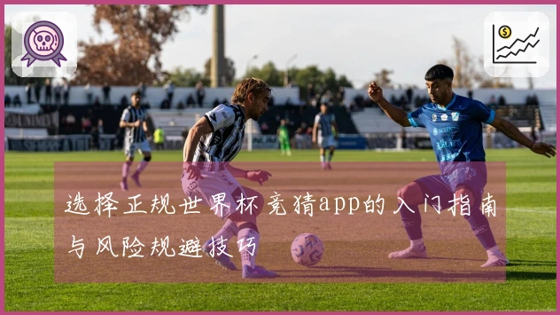 选择正规世界杯竞猜app的入门指南与风险规避技巧
