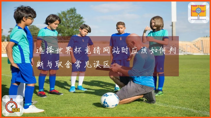 选择世界杯竞猜网站时应该如何判断与取舍常见误区