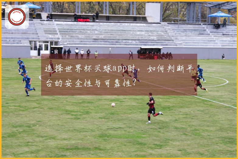 选择世界杯买球app时，如何判断平台的安全性与可靠性？