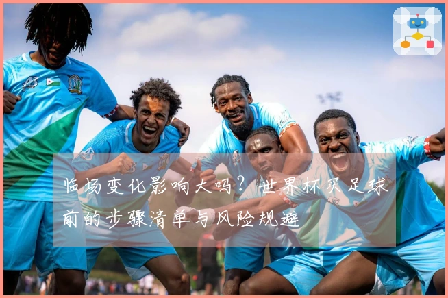 临场变化影响大吗？世界杯买足球前的步骤清单与风险规避