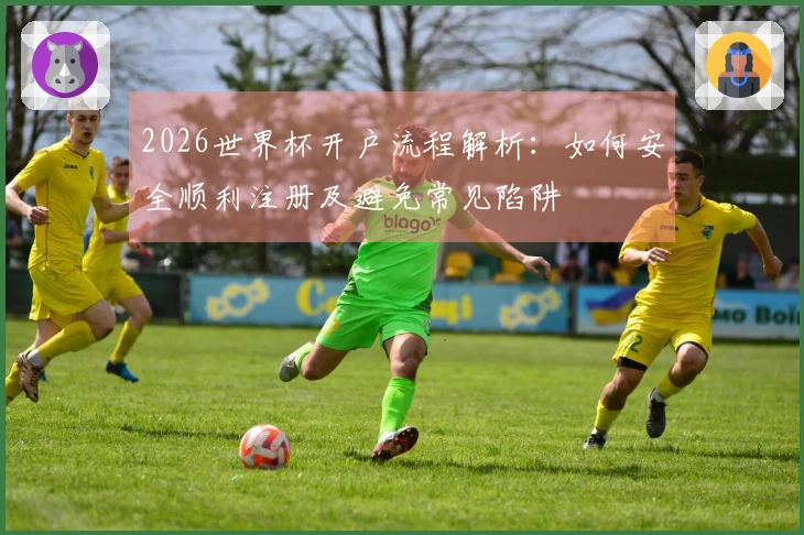 2026世界杯开户流程解析：如何安全顺利注册及避免常见陷阱